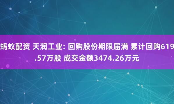 蚂蚁配资 天润工业: 回购股份期限届满 累计回购619.57万股 成交金额3474.26万元
