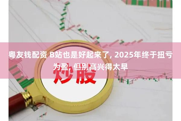粤友钱配资 B站也是好起来了, 2025年终于扭亏为盈, 但别高兴得太早