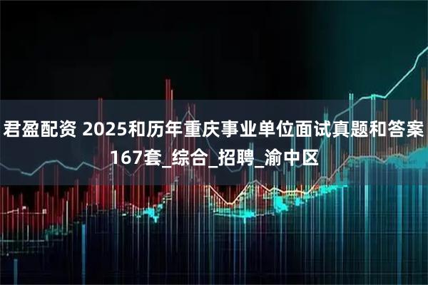 君盈配资 2025和历年重庆事业单位面试真题和答案167套_综合_招聘_渝中区