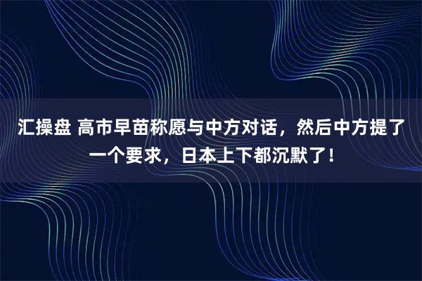 汇操盘 高市早苗称愿与中方对话，然后中方提了一个要求，日本上下都沉默了！
