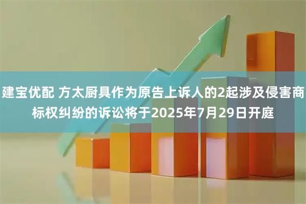 建宝优配 方太厨具作为原告上诉人的2起涉及侵害商标权纠纷的诉讼将于2025年7月29日开庭