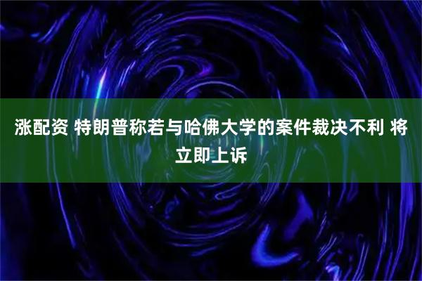 涨配资 特朗普称若与哈佛大学的案件裁决不利 将立即上诉
