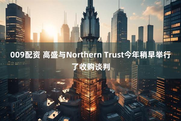 009配资 高盛与Northern Trust今年稍早举行了收购谈判