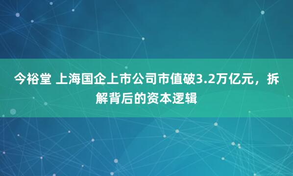 今裕堂 上海国企上市公司市值破3.2万亿元，拆解背后的资本逻辑