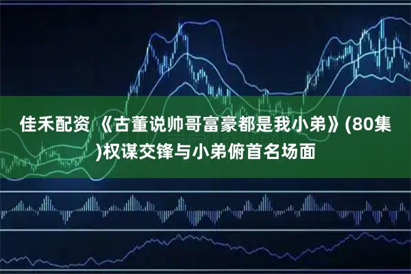 佳禾配资 《古董说帅哥富豪都是我小弟》(80集)权谋交锋与小弟俯首名场面
