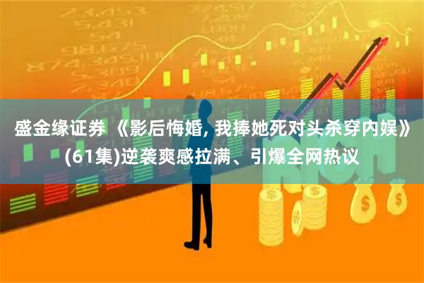 盛金缘证券 《影后悔婚, 我捧她死对头杀穿内娱》(61集)逆袭爽感拉满、引爆全网热议