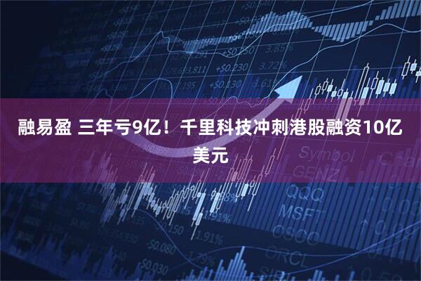 融易盈 三年亏9亿！千里科技冲刺港股融资10亿美元