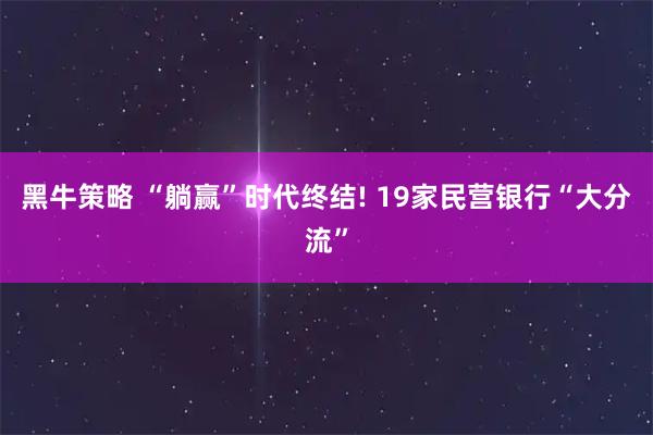 黑牛策略 “躺赢”时代终结! 19家民营银行“大分流”