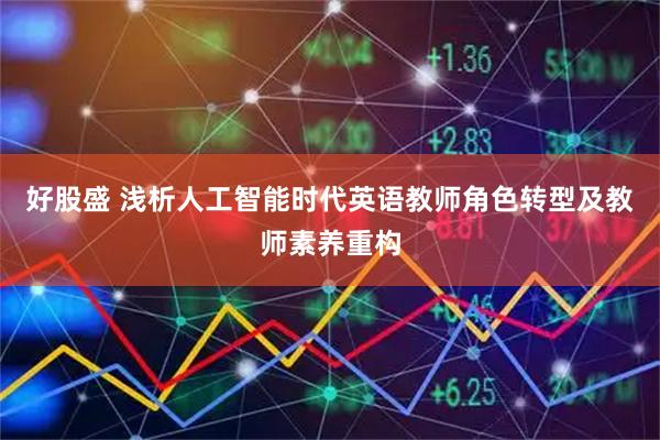 好股盛 浅析人工智能时代英语教师角色转型及教师素养重构