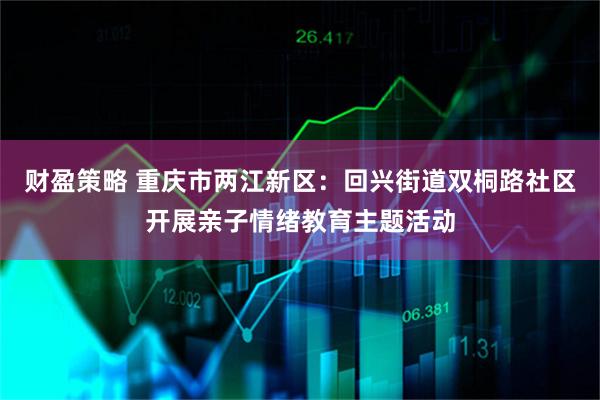 财盈策略 重庆市两江新区：回兴街道双桐路社区开展亲子情绪教育主题活动