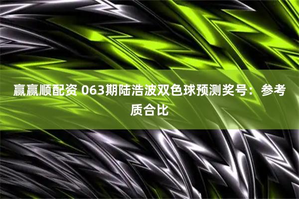 赢赢顺配资 063期陆浩波双色球预测奖号：参考质合比