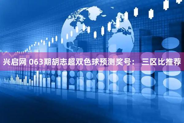 兴启网 063期胡志超双色球预测奖号： 三区比推荐