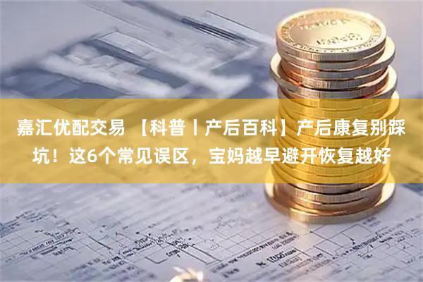 嘉汇优配交易 【科普丨产后百科】产后康复别踩坑!这6个常见误区,宝妈越早避开恢复越好