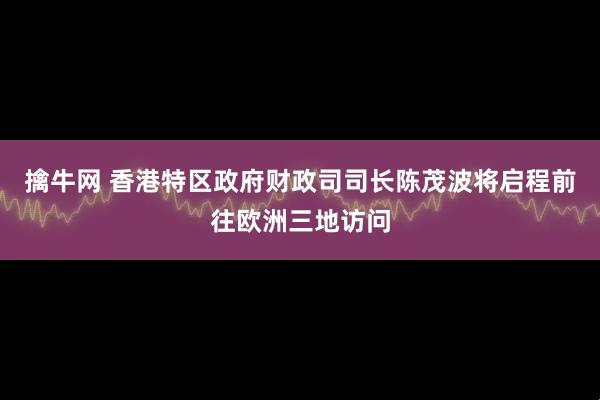 擒牛网 香港特区政府财政司司长陈茂波将启程前往欧洲三地访问