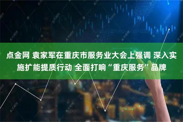点金网 袁家军在重庆市服务业大会上强调 深入实施扩能提质行动 全面打响“重庆服务”品牌
