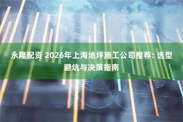 永隆配资 2026年上海地坪施工公司推荐: 选型避坑与决策指南