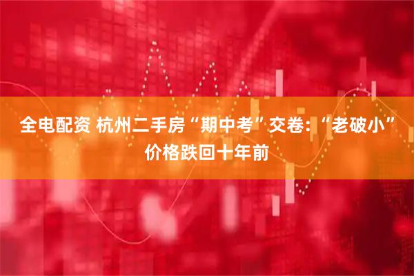 全电配资 杭州二手房“期中考”交卷: “老破小”价格跌回十年前