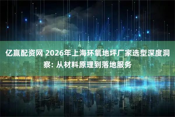 亿赢配资网 2026年上海环氧地坪厂家选型深度洞察: 从材料原理到落地服务