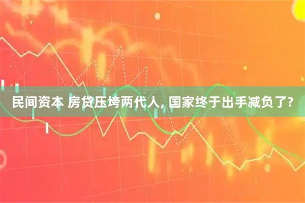 民间资本 房贷压垮两代人, 国家终于出手减负了?