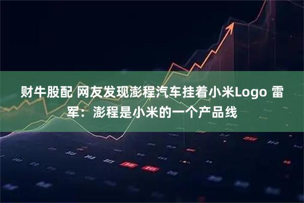 财牛股配 网友发现澎程汽车挂着小米Logo 雷军：澎程是小米的一个产品线