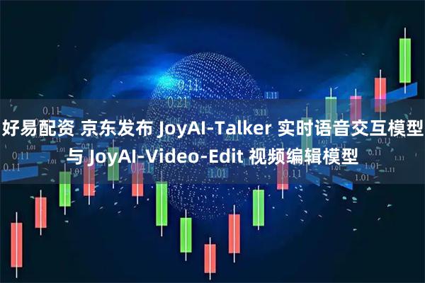 好易配资 京东发布 JoyAI-Talker 实时语音交互模型与 JoyAI-Video-Edit 视频编辑模型