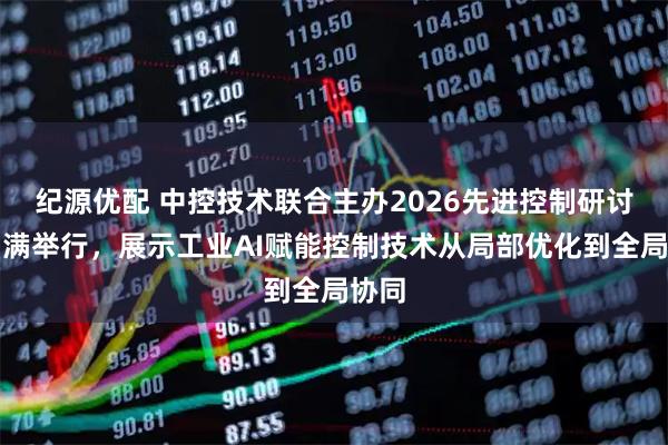纪源优配 中控技术联合主办2026先进控制研讨会圆满举行,展示工业AI赋能控制技术从局部优化到全局协同