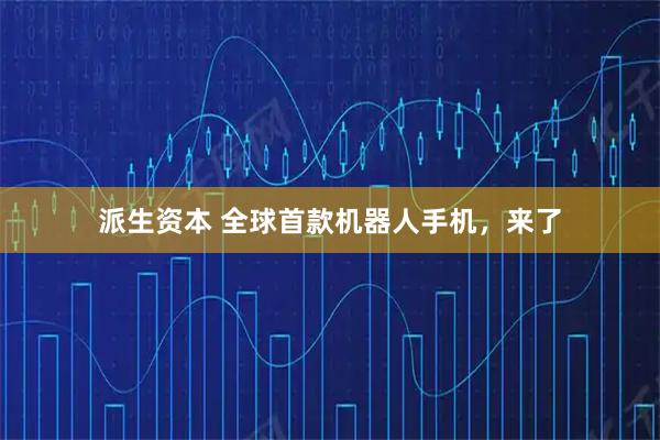 派生资本 全球首款机器人手机,来了