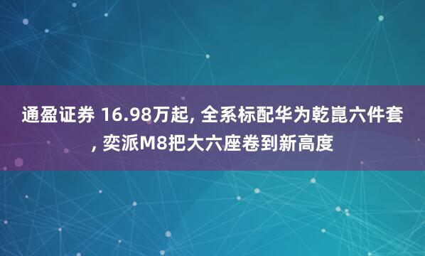 通盈证券 16.98万起, 全系标配华为乾崑六件套, 奕派M8把大六座卷到新高度