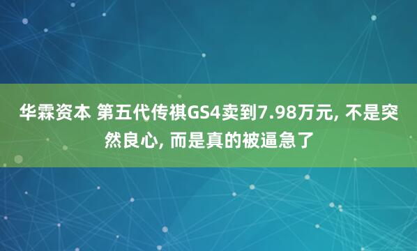 华霖资本 第五代传祺GS4卖到7.98万元, 不是突然良心, 而是真的被逼急了