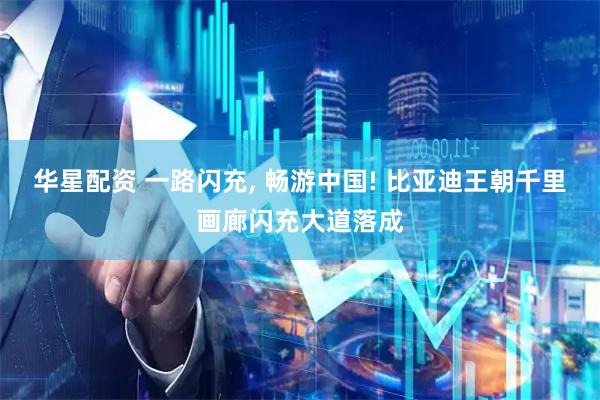 华星配资 一路闪充, 畅游中国! 比亚迪王朝千里画廊闪充大道落成