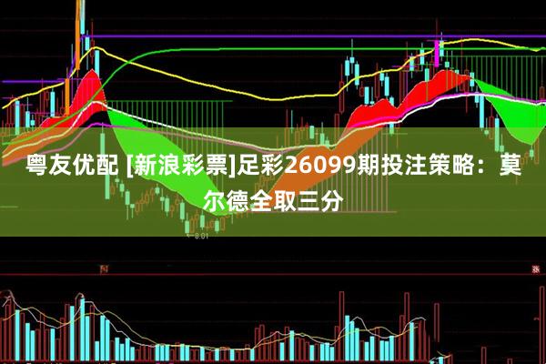 粤友优配 [新浪彩票]足彩26099期投注策略：莫尔德全取三分