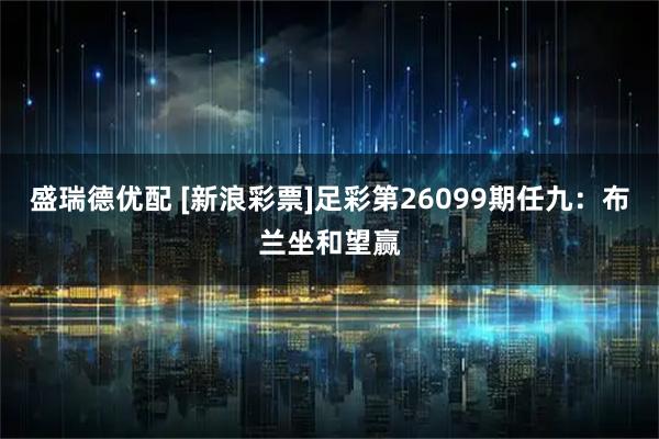 盛瑞德优配 [新浪彩票]足彩第26099期任九：布兰坐和望赢