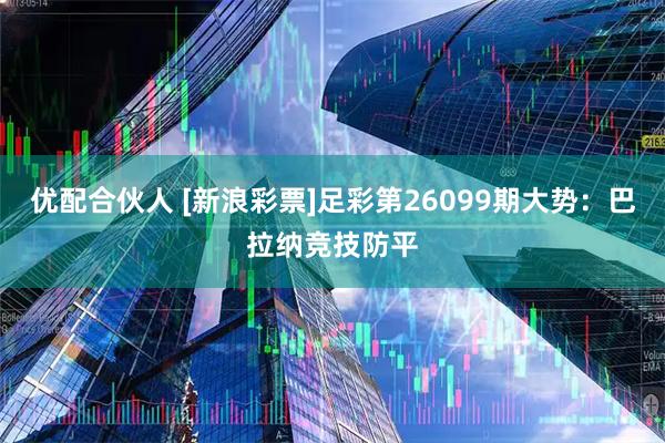 优配合伙人 [新浪彩票]足彩第26099期大势：巴拉纳竞技防平