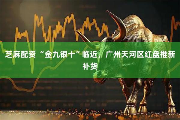 芝麻配资 “金九银十”临近，广州天河区红盘推新补货