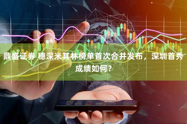 鼎盛证券 穗深米其林榜单首次合并发布，深圳首秀成绩如何？