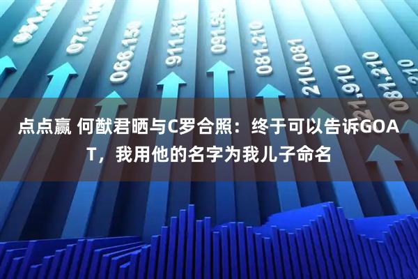点点赢 何猷君晒与C罗合照：终于可以告诉GOAT，我用他的名字为我儿子命名